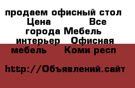 продаем офисный стол › Цена ­ 3 600 - Все города Мебель, интерьер » Офисная мебель   . Коми респ.